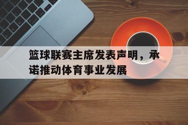 篮球联赛主席发表声明，承诺推动体育事业发展的简单介绍