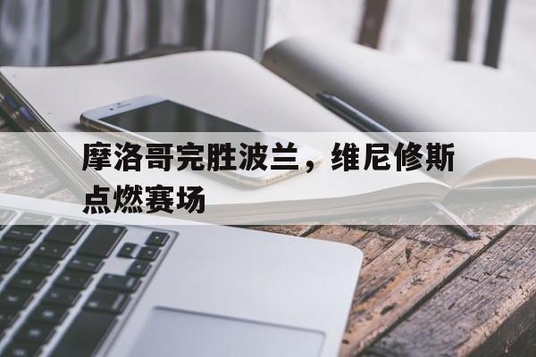 摩洛哥完胜波兰，维尼修斯点燃赛场的简单介绍
